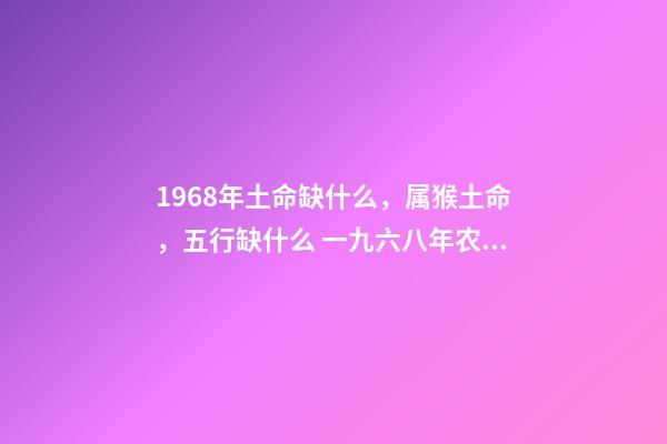 1968年土命缺什么，属猴土命，五行缺什么 一九六八年农历四月三日亥时生算八字命运